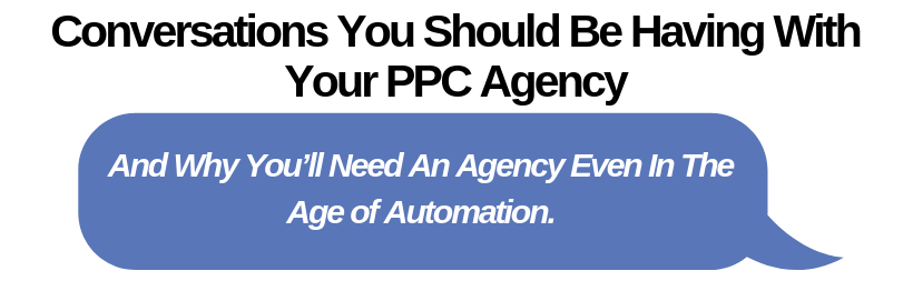 Conversations You Should Be Having With Your PPC Agency And Why You’ll Need An Agency Even In The Age of Automation