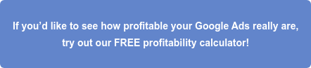 If you’d like to see how profitable your Google Ads really are, try out our FREE profitability calculator!
